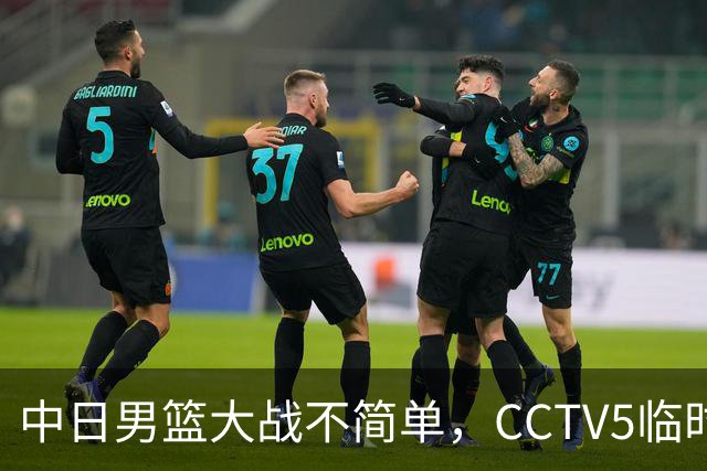中日男篮大战不简单，CCTV5临时换台！中国男篮半决赛不播了